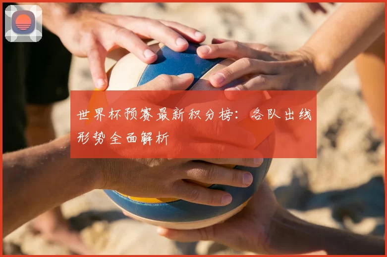 世界杯预赛最新积分榜：各队出线形势全面解析