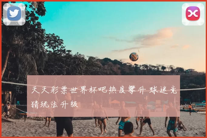 天天彩票世界杯吧热度攀升 球迷竞猜玩法升级