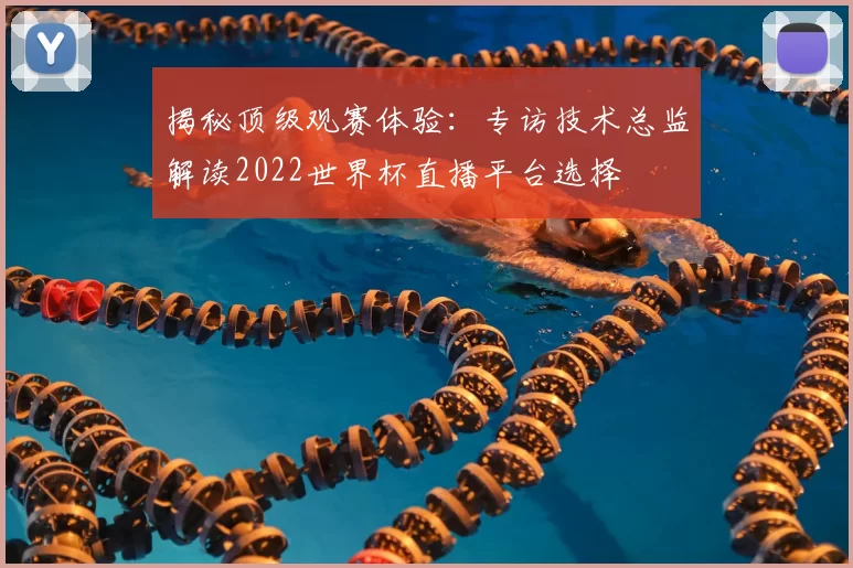 揭秘顶级观赛体验：专访技术总监解读2022世界杯直播平台选择