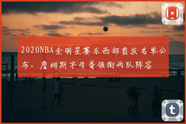 2020NBA全明星赛东西部首发名单公布,詹姆斯字母哥领衔两队阵容