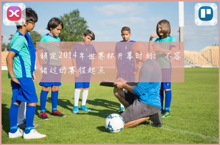 锁定2014年世界杯开幕时刻:不容错过的赛程起点