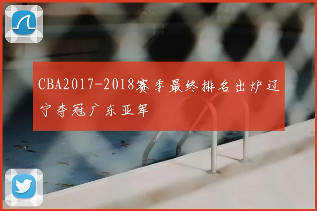 CBA2017-2018赛季最终排名出炉辽宁夺冠广东亚军