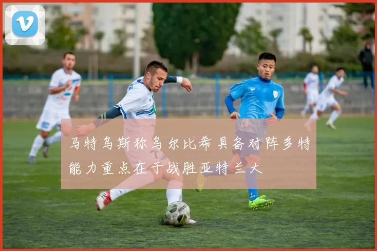 马特乌斯称乌尔比希具备对阵多特能力重点在于战胜亚特兰大