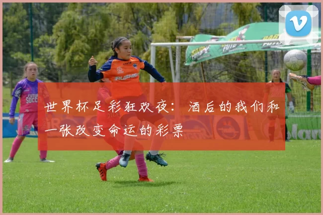 世界杯足彩狂欢夜:酒后的我们和一张改变命运的彩票
