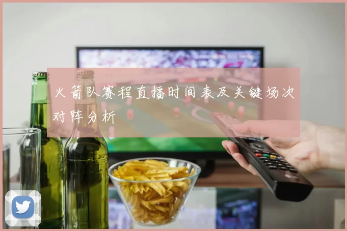 火箭队赛程直播时间表及关键场次对阵分析