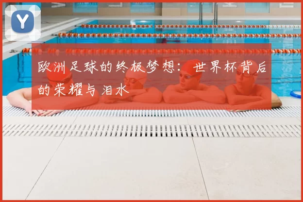 欧洲足球的终极梦想:世界杯背后的荣耀与泪水