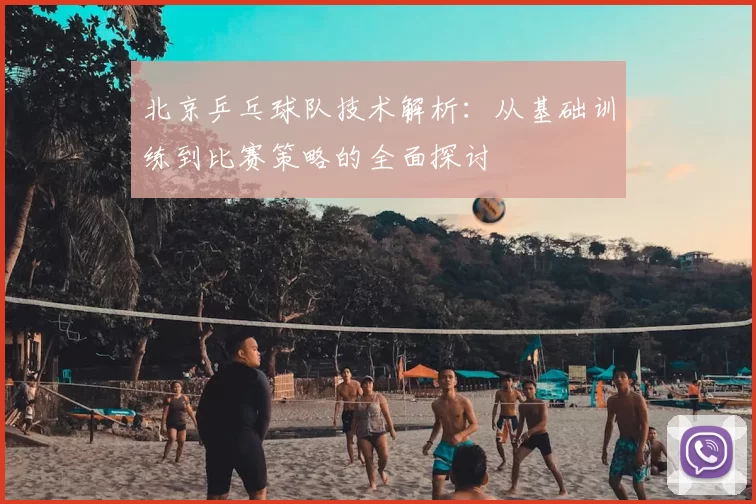 北京乒乓球队技术解析：从基础训练到比赛策略的全面探讨