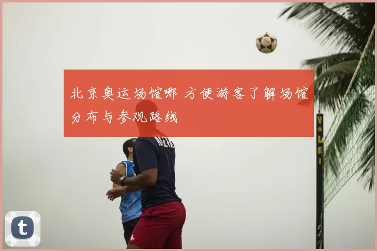 北京奥运场馆哪 方便游客了解场馆分布与参观路线