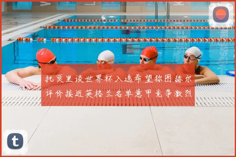 托莫里谈世界杯入选希望称图赫尔评价接近英格兰名单意甲竞争激烈