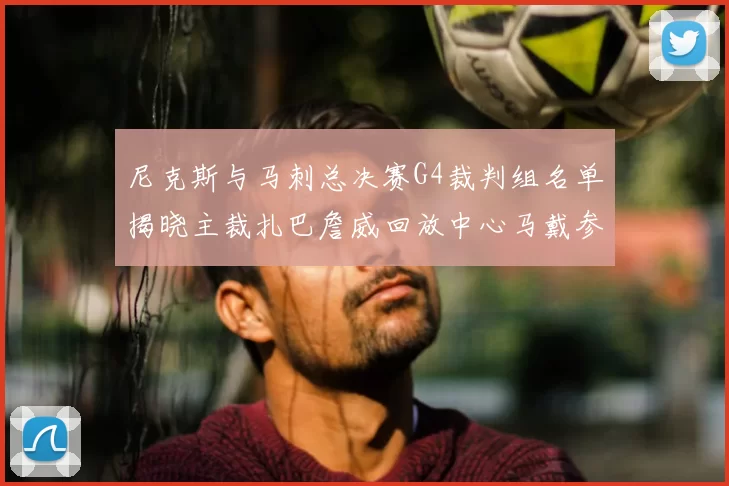 尼克斯与马刺总决赛G4裁判组名单揭晓主裁扎巴詹威回放中心马戴参与执法