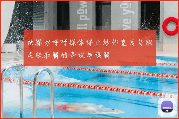 纳赛尔呼吁媒体停止炒作皇马与欧足联和解的争议与误解