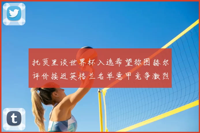 托莫里谈世界杯入选希望称图赫尔评价接近英格兰名单意甲竞争激烈