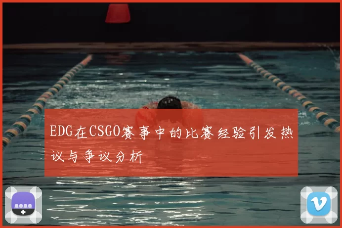 EDG在CSGO赛事中的比赛经验引发热议与争议分析