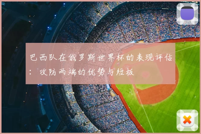 巴西队在俄罗斯世界杯的表现评估:攻防两端的优势与短板