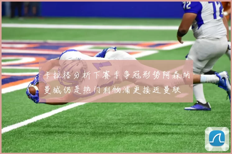卡拉格分析下赛季争冠形势阿森纳曼城仍是热门利物浦更接近曼联
