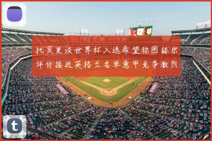 托莫里谈世界杯入选希望称图赫尔评价接近英格兰名单意甲竞争激烈