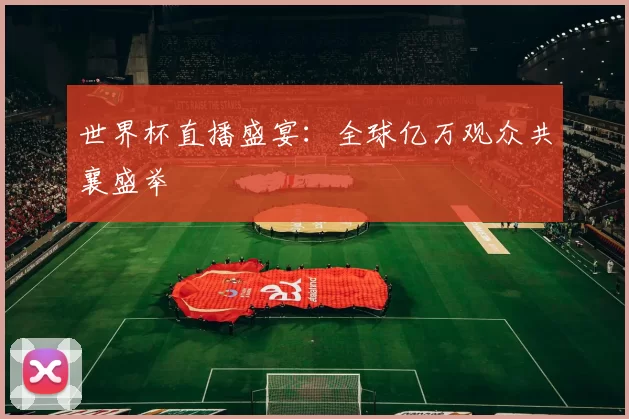 世界杯直播盛宴:全球亿万观众共襄盛举