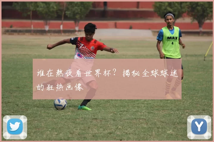 谁在熬夜看世界杯?揭秘全球球迷的狂热画像