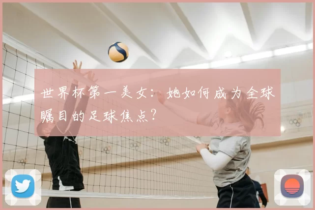 世界杯第一美女:她如何成为全球瞩目的足球焦点?