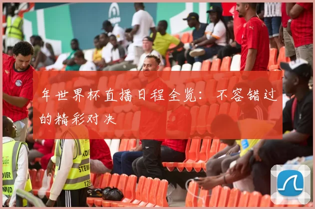 年世界杯直播日程全览:不容错过的精彩对决