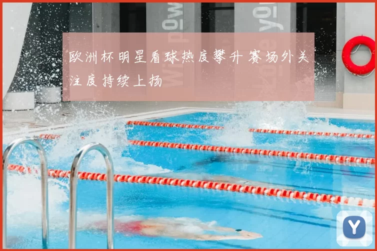 欧洲杯明星看球热度攀升 赛场外关注度持续上扬