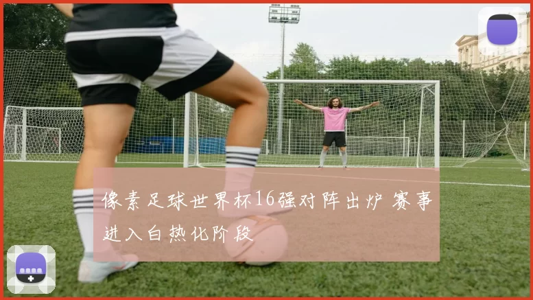 像素足球世界杯16强对阵出炉 赛事进入白热化阶段