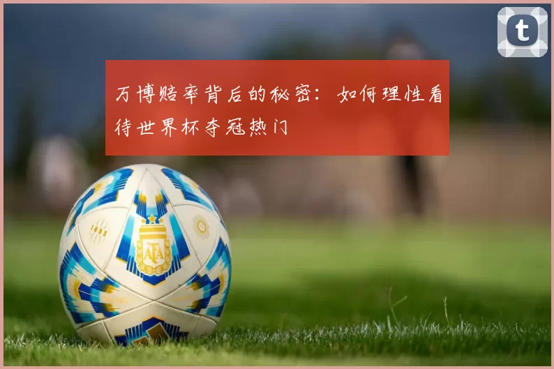 万博赔率背后的秘密:如何理性看待世界杯夺冠热门