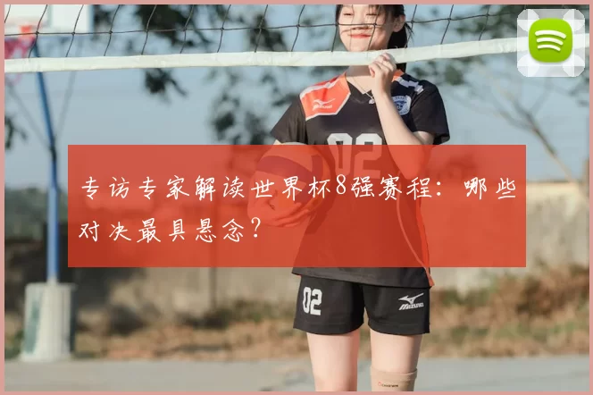 专访专家解读世界杯8强赛程:哪些对决最具悬念?