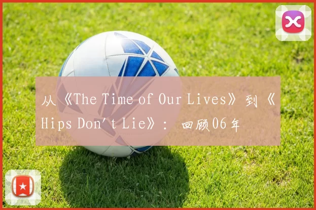 从《The Time of Our Lives》到《Hips Don't Lie》：回顾06年夏日的