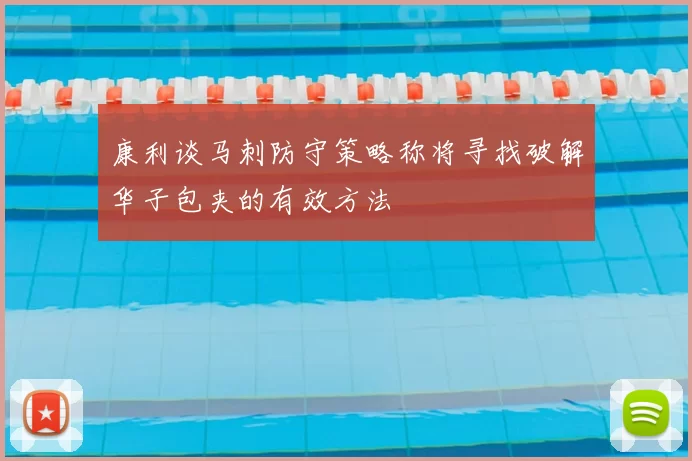 康利谈马刺防守策略称将寻找破解华子包夹的有效方法