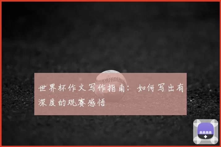 世界杯作文写作指南:如何写出有深度的观赛感悟